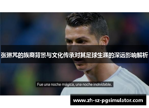 张琳芃的族裔背景与文化传承对其足球生涯的深远影响解析