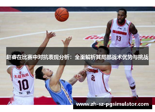 赵睿在比赛中对抗表现分析:全面解析其局部战术优势与挑战 赵睿在比赛中对抗表现分析:全面解析其局部战术优势与挑战