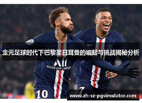 金元足球时代下巴黎圣日耳曼的崛起与挑战揭秘分析 金元足球时代下巴黎圣日耳曼的崛起与挑战揭秘分析