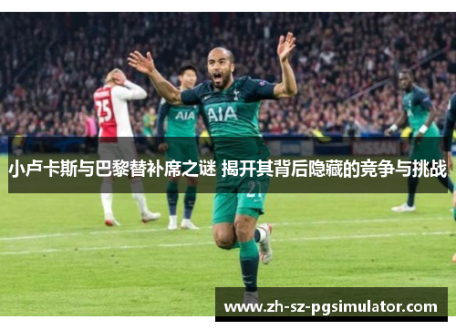 小卢卡斯与巴黎替补席之谜 揭开其背后隐藏的竞争与挑战 小卢卡斯与巴黎替补席之谜 揭开其背后隐藏的竞争与挑战