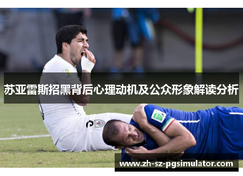苏亚雷斯招黑背后心理动机及公众形象解读分析