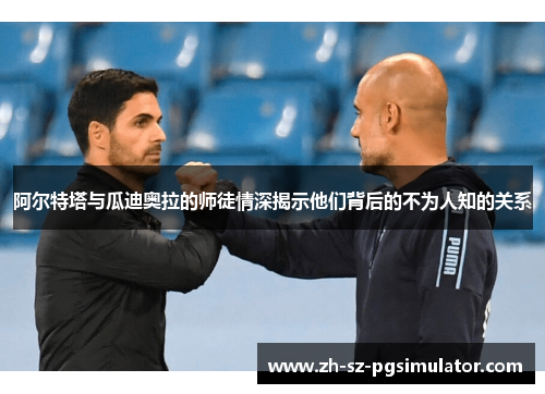 阿尔特塔与瓜迪奥拉的师徒情深揭示他们背后的不为人知的关系