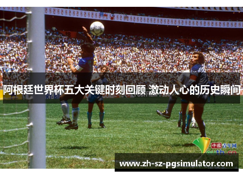 阿根廷世界杯五大关键时刻回顾 激动人心的历史瞬间