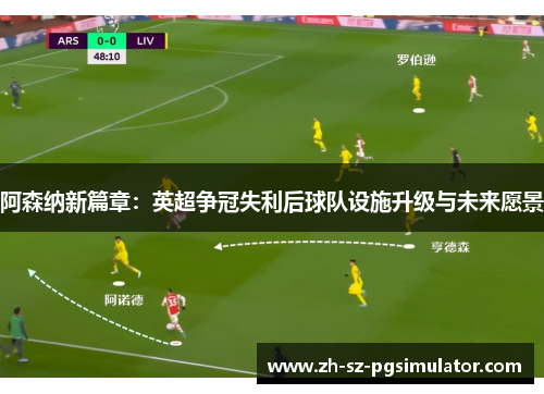 阿森纳新篇章：英超争冠失利后球队设施升级与未来愿景