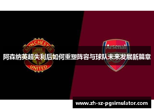 阿森纳英超失利后如何重塑阵容与球队未来发展新篇章