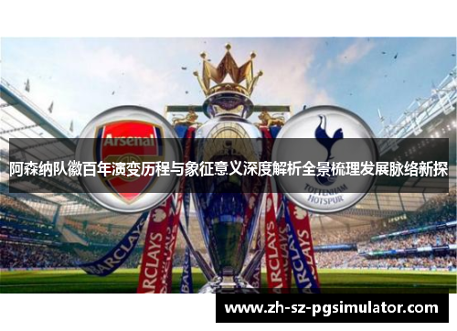 阿森纳队徽百年演变历程与象征意义深度解析全景梳理发展脉络新探
