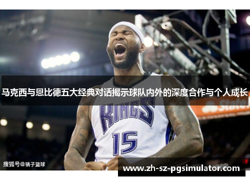 马克西与恩比德五大经典对话揭示球队内外的深度合作与个人成长