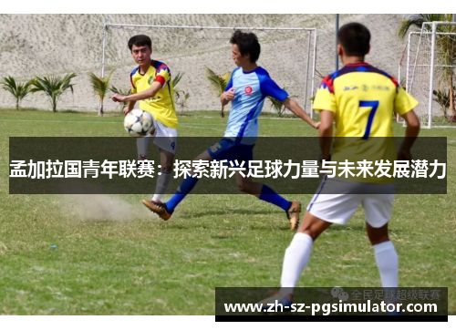 孟加拉国青年联赛：探索新兴足球力量与未来发展潜力