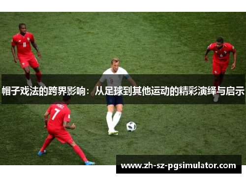 帽子戏法的跨界影响：从足球到其他运动的精彩演绎与启示