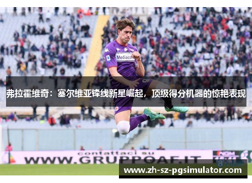 弗拉霍维奇：塞尔维亚锋线新星崛起，顶级得分机器的惊艳表现