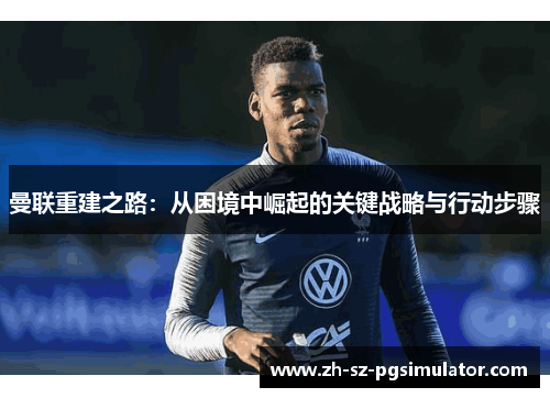 曼联重建之路：从困境中崛起的关键战略与行动步骤