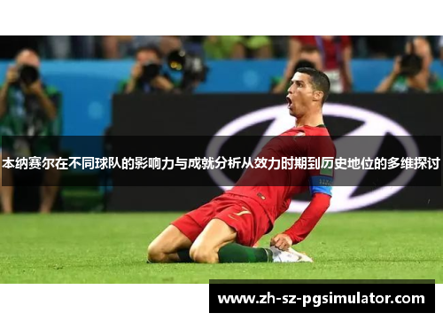 本纳赛尔在不同球队的影响力与成就分析从效力时期到历史地位的多维探讨