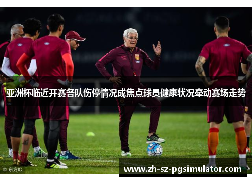 亚洲杯临近开赛各队伤停情况成焦点球员健康状况牵动赛场走势