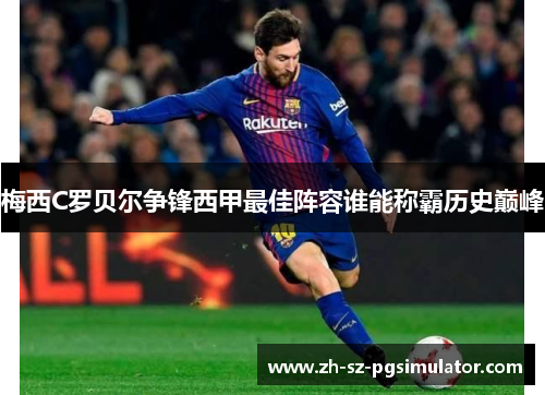 梅西C罗贝尔争锋西甲最佳阵容谁能称霸历史巅峰