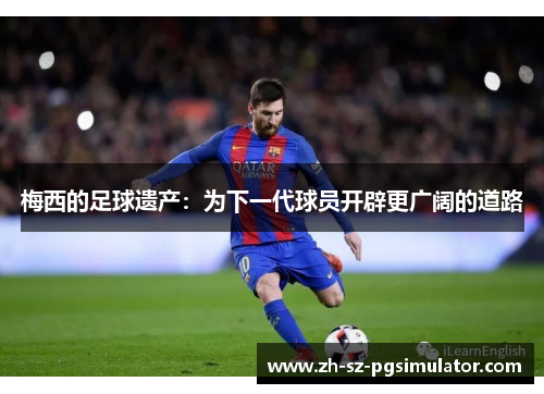 梅西的足球遗产：为下一代球员开辟更广阔的道路