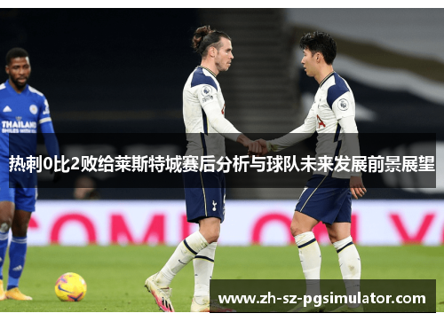 热刺0比2败给莱斯特城赛后分析与球队未来发展前景展望 热刺0比2败给莱斯特城赛后分析与球队未来发展前景展望