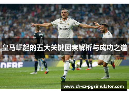 皇马崛起的五大关键因素解析与成功之道 皇马崛起的五大关键因素解析与成功之道