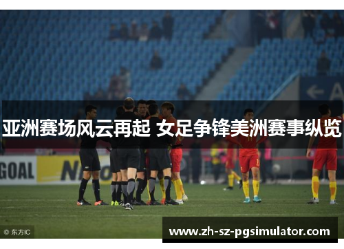 亚洲赛场风云再起 女足争锋美洲赛事纵览 亚洲赛场风云再起 女足争锋美洲赛事纵览