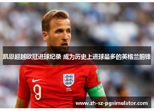 凯恩超越欧冠进球纪录 成为历史上进球最多的英格兰前锋 凯恩超越欧冠进球纪录 成为历史上进球最多的英格兰前锋