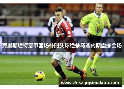 克里斯坦特意甲客场补时头球绝杀乌迪内斯震撼全场 克里斯坦特意甲客场补时头球绝杀乌迪内斯震撼全场