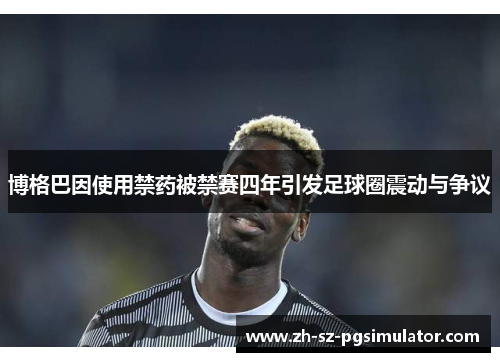 博格巴因使用禁药被禁赛四年引发足球圈震动与争议