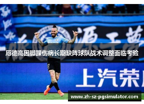厄德高因脚踝伤病长期缺阵球队战术调整面临考验 厄德高因脚踝伤病长期缺阵球队战术调整面临考验
