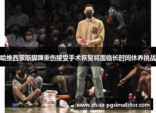 哈维西蒙斯脚踝重伤接受手术恢复将面临长时间休养挑战