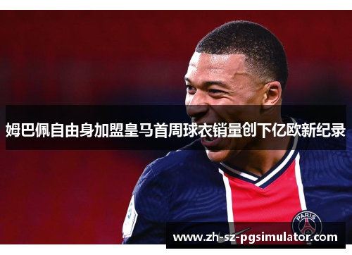 姆巴佩自由身加盟皇马首周球衣销量创下亿欧新纪录 姆巴佩自由身加盟皇马首周球衣销量创下亿欧新纪录