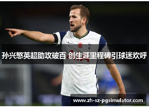 孙兴慜英超助攻破百 创生涯里程碑引球迷欢呼 孙兴慜英超助攻破百 创生涯里程碑引球迷欢呼