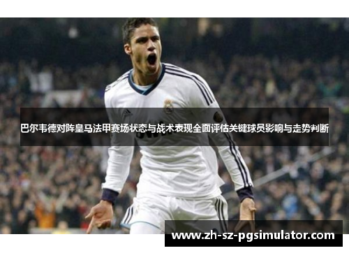 巴尔韦德对阵皇马法甲赛场状态与战术表现全面评估关键球员影响与走势判断 巴尔韦德对阵皇马法甲赛场状态与战术表现全面评估关键球员影响与走势判断