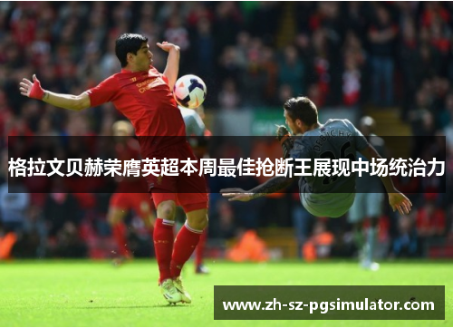 格拉文贝赫荣膺英超本周最佳抢断王展现中场统治力