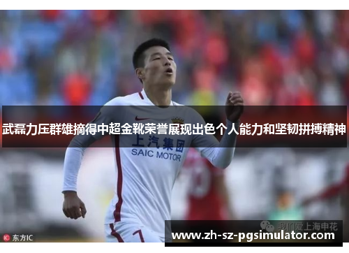 武磊力压群雄摘得中超金靴荣誉展现出色个人能力和坚韧拼搏精神