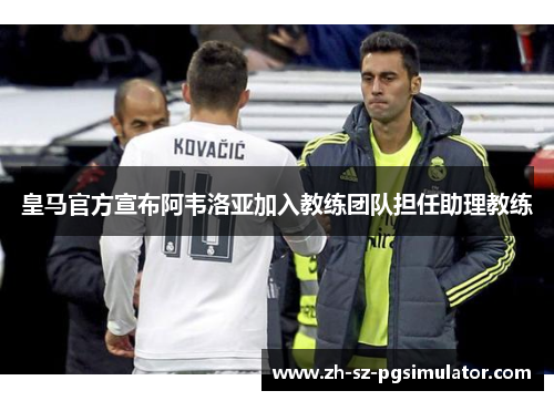 皇马官方宣布阿韦洛亚加入教练团队担任助理教练 皇马官方宣布阿韦洛亚加入教练团队担任助理教练