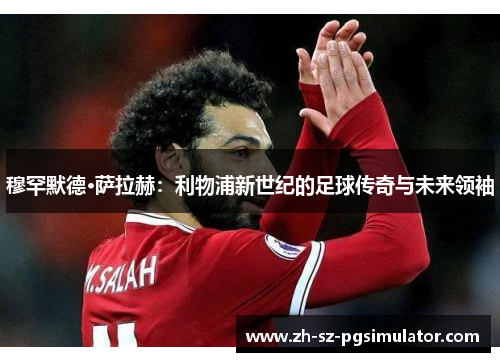 穆罕默德·萨拉赫：利物浦新世纪的足球传奇与未来领袖