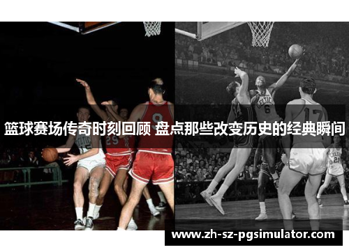 篮球赛场传奇时刻回顾 盘点那些改变历史的经典瞬间 篮球赛场传奇时刻回顾 盘点那些改变历史的经典瞬间