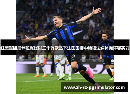 红黑军团漫长拉锯终以二千万欧签下法国国脚中场福法纳补强阵容实力 红黑军团漫长拉锯终以二千万欧签下法国国脚中场福法纳补强阵容实力