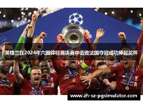 英格兰在2024年六国锦标赛决赛中击败法国夺冠成功捧起奖杯