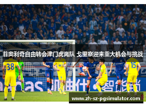 菲奥利奇自由转会津门虎离队 戈里察迎来重大机会与挑战