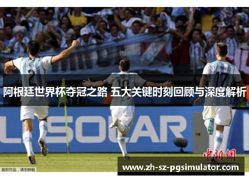 阿根廷世界杯夺冠之路 五大关键时刻回顾与深度解析