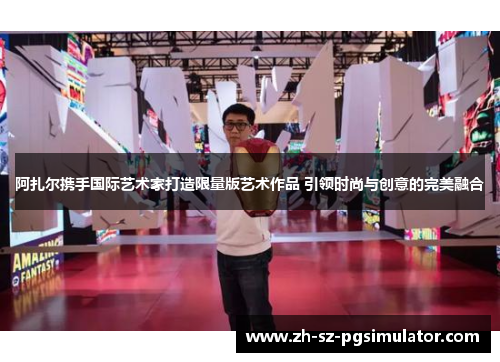 阿扎尔携手国际艺术家打造限量版艺术作品 引领时尚与创意的完美融合