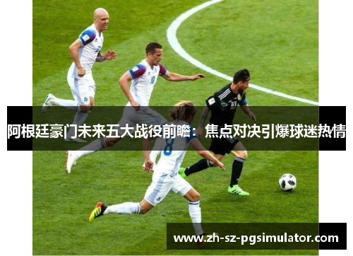 阿根廷豪门未来五大战役前瞻:焦点对决引爆球迷热情 阿根廷豪门未来五大战役前瞻:焦点对决引爆球迷热情