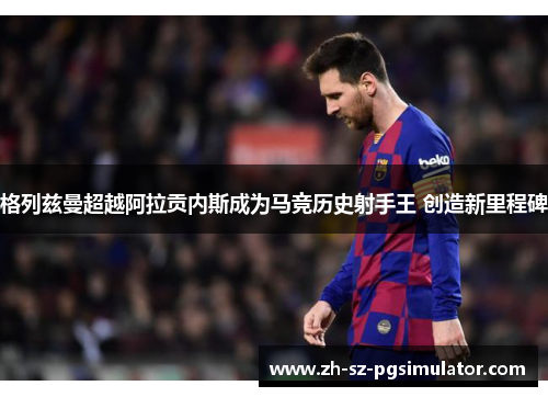 格列兹曼超越阿拉贡内斯成为马竞历史射手王 创造新里程碑 格列兹曼超越阿拉贡内斯成为马竞历史射手王 创造新里程碑