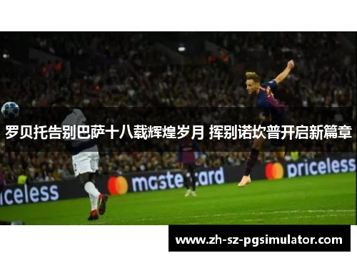 罗贝托告别巴萨十八载辉煌岁月 挥别诺坎普开启新篇章