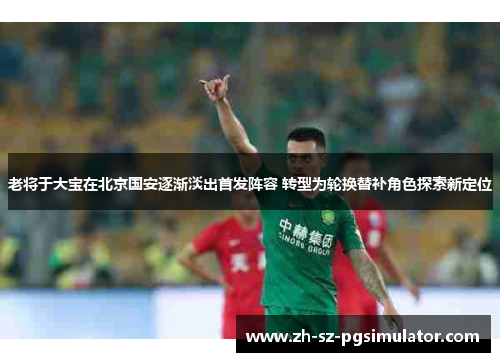 老将于大宝在北京国安逐渐淡出首发阵容 转型为轮换替补角色探索新定位