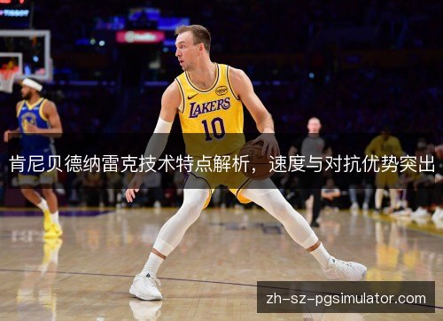 肯尼贝德纳雷克技术特点解析,速度与对抗优势突出 肯尼贝德纳雷克技术特点解析,速度与对抗优势突出